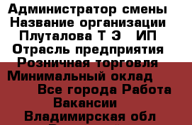 Администратор смены › Название организации ­ Плуталова Т.Э., ИП › Отрасль предприятия ­ Розничная торговля › Минимальный оклад ­ 30 000 - Все города Работа » Вакансии   . Владимирская обл.,Радужный г.